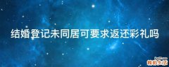 结婚登记未同居可要求返还彩礼吗