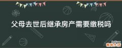 父母去世后继承房产需要缴税吗