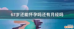 67岁还能怀孕吗还有月经吗