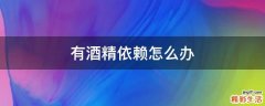 有酒精依赖怎么办