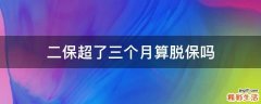二保超了三个月算脱保吗