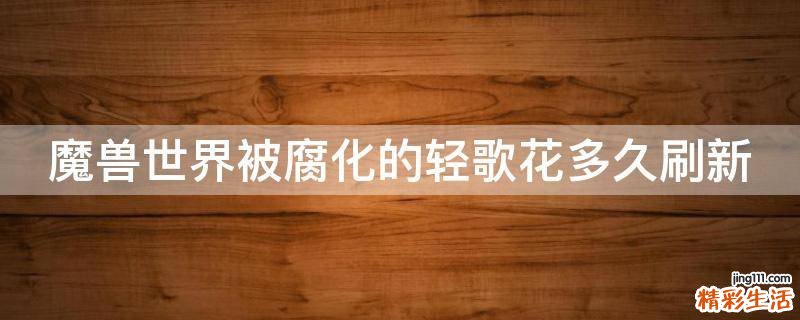 魔兽世界被腐化的轻歌花多久刷新