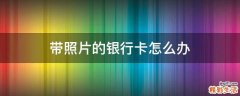 带照片的银行卡怎么办