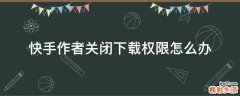 快手作者关闭下载权限怎么办