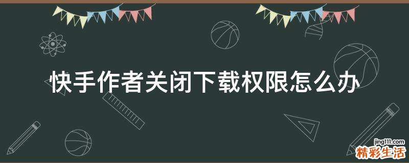 快手作者关闭下载权限怎么办