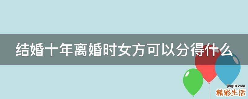 结婚十年离婚时女方可以分得什么