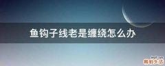 鱼钩子线老是缠绕怎么办