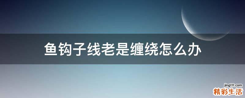 鱼钩子线老是缠绕怎么办