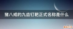 猪八戒的九齿钉耙正式名称是什么