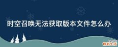 时空召唤无法获取版本文件怎么办