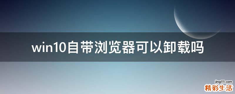 win10自带浏览器可以卸载吗