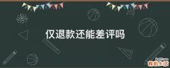 仅退款还能差评吗