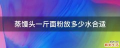蒸馒头一斤面粉放多少水合适