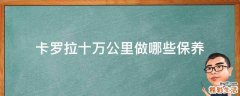 卡罗拉十万公里做哪些保养