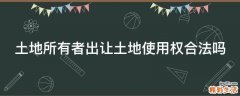 土地所有者出让土地使用权合法吗