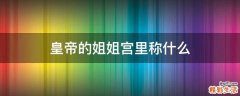 皇帝的姐姐宫里称什么