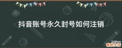 抖音账号永久封号如何注销