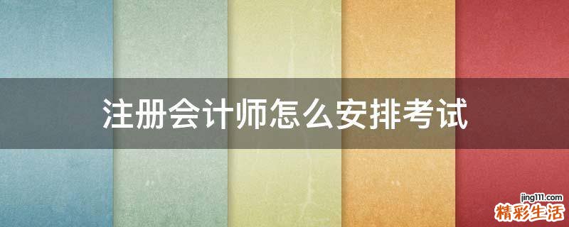 注册会计师怎么安排考试
