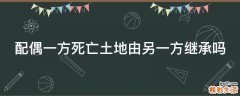 配偶一方死亡土地由另一方继承吗