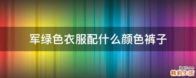 军绿色衣服配什么颜色裤子