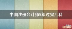 中国注册会计师5年过完几科