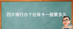 四大银行办个社保卡一般要多久
