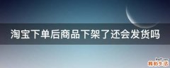 淘宝下单后商品下架了还会发货吗