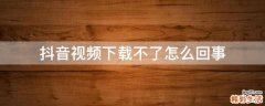 抖音视频下载不了怎么回事