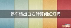 停车场出口右转算闯红灯吗