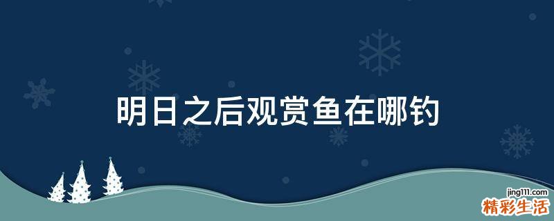 明日之后观赏鱼在哪钓