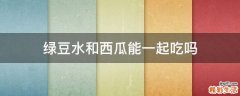 绿豆水和西瓜能一起吃吗
