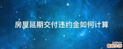 房屋延期交付违约金如何计算