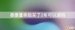 泰康重疾险买了2年可以退吗
