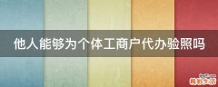 他人能够为个体工商户代办验照吗
