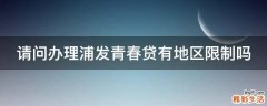 请问办理浦发青春贷有地区限制吗