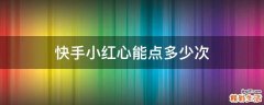 快手小红心能点多少次