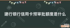 建行银行信用卡预审批额度是什么