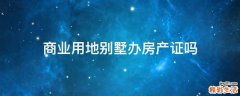 商业用地别墅办房产证吗