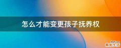 怎么才能變更孩子撫養(yǎng)權(quán)