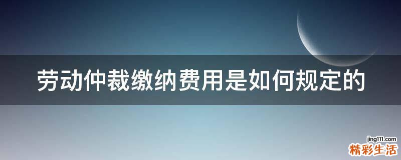劳动仲裁缴纳费用是如何规定的