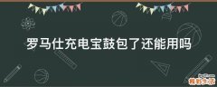 罗马仕充电宝鼓包了还能用吗
