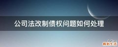 公司法改制債權(quán)問題如何處理