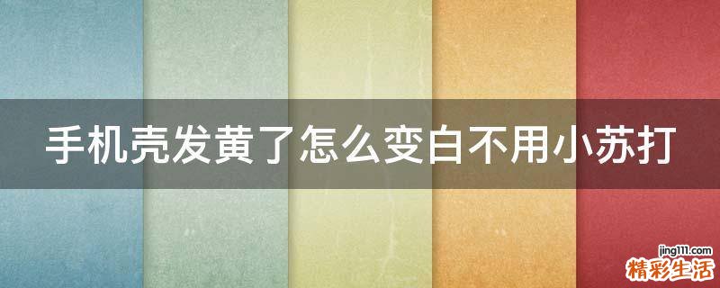 手机壳发黄了怎么变白不用小苏打