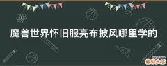 魔兽世界怀旧服亮布披风哪里学的