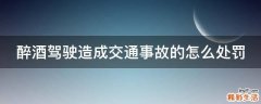 醉酒驾驶造成交通事故的怎么处罚