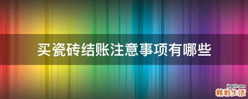 买瓷砖结账注意事项有哪些