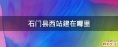 石门县西站建在哪里