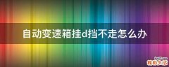 自动变速箱挂d挡不走怎么办