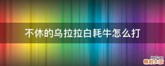 不休的乌拉拉白耗牛怎么打