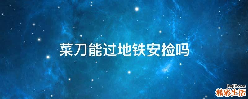 菜刀能过地铁安检吗